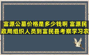 富源公墓价格是多少钱啊 富源民政局组织人员到富民县考察学习农村公益性公墓建设